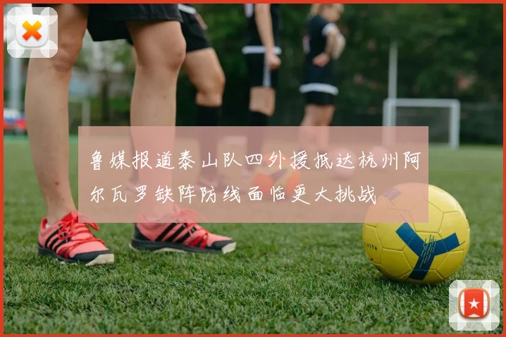 鲁媒报道泰山队四外援抵达杭州阿尔瓦罗缺阵防线面临更大挑战