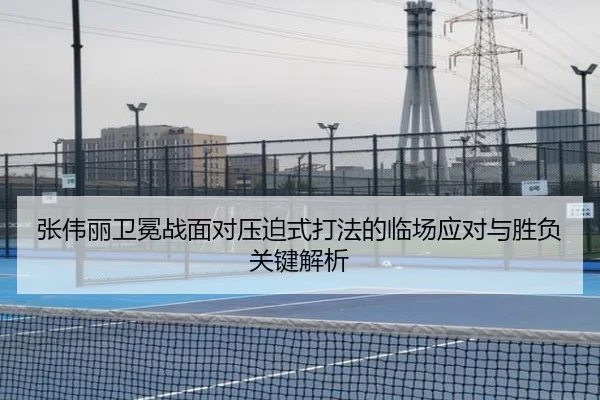 张伟丽卫冕战面对压迫式打法的临场应对与胜负关键解析