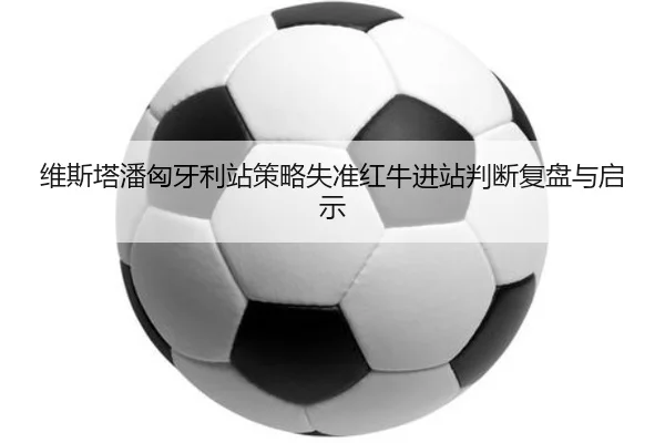 维斯塔潘匈牙利站策略失准红牛进站判断复盘与启示