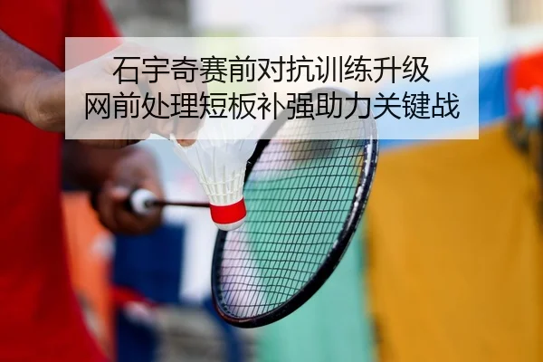 石宇奇赛前对抗训练升级 网前处理短板补强助力关键战